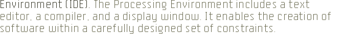 Environment. The Processing Environment includes a text editor, a compiler, and a display window. It enables the creation of software within a carefully designed set of constraints.